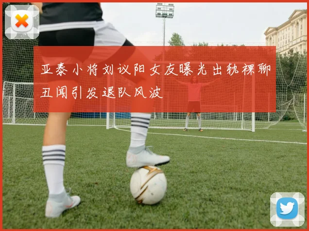 亚泰小将刘议阳女友曝光出轨裸聊丑闻引发退队风波