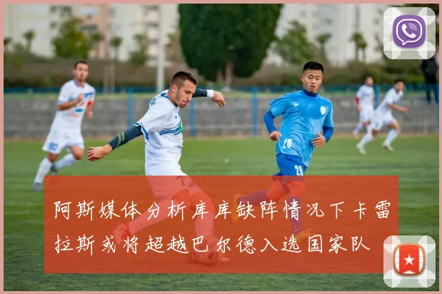 阿斯媒体分析库库缺阵情况下卡雷拉斯或将超越巴尔德入选国家队