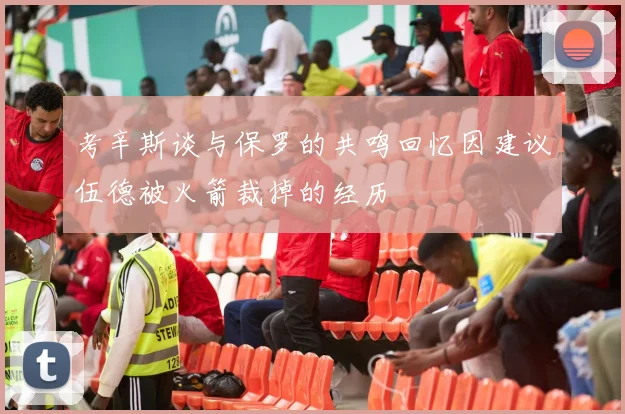 考辛斯谈与保罗的共鸣回忆因建议伍德被火箭裁掉的经历