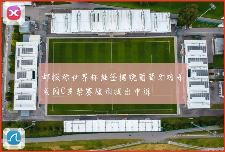 邮报称世界杯抽签揭晓葡萄牙对手或因C罗禁赛缓刑提出申诉
