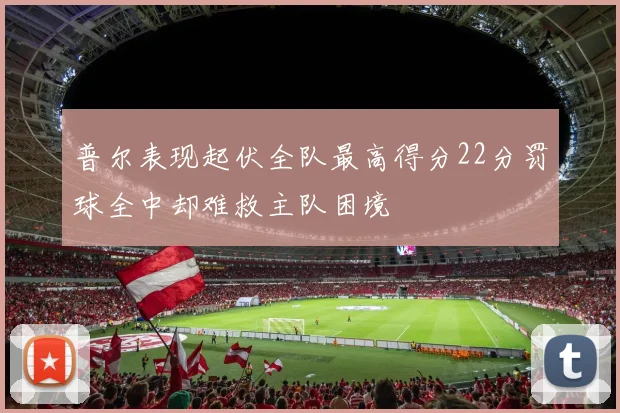 普尔表现起伏全队最高得分22分罚球全中却难救主队困境
