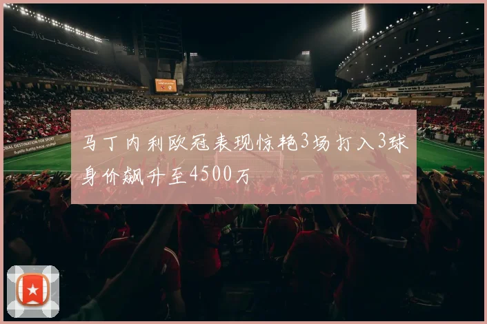 马丁内利欧冠表现惊艳3场打入3球身价飙升至4500万