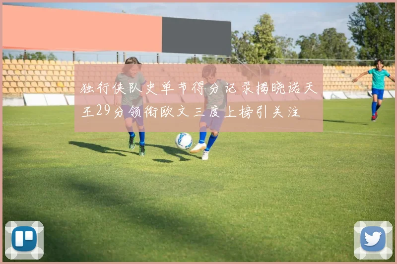 独行侠队史单节得分记录揭晓诺天王29分领衔欧文三度上榜引关注