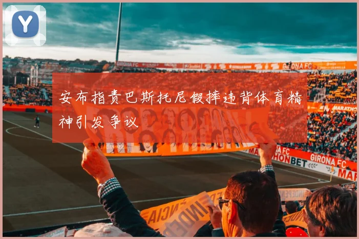 安布指责巴斯托尼假摔违背体育精神引发争议