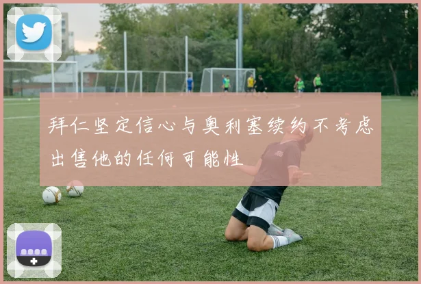 拜仁坚定信心与奥利塞续约不考虑出售他的任何可能性