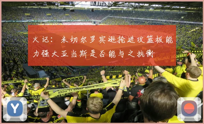 火记：米切尔罗宾逊抢进攻篮板能力强大亚当斯是否能与之抗衡