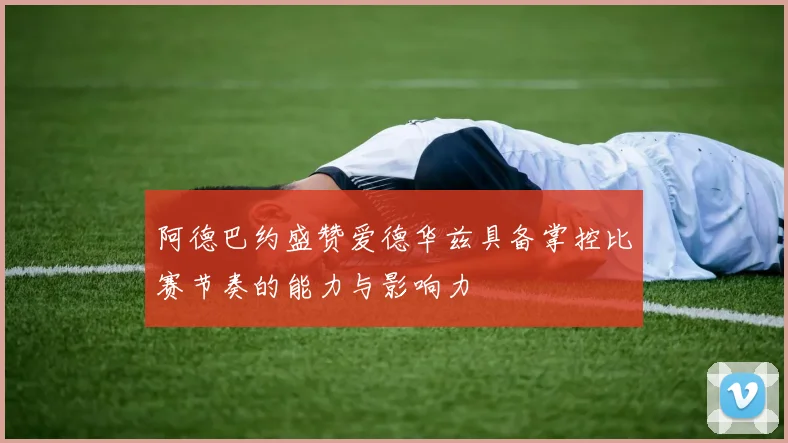 阿德巴约盛赞爱德华兹具备掌控比赛节奏的能力与影响力