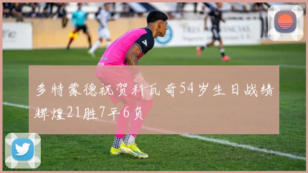 多特蒙德祝贺科瓦奇54岁生日战绩辉煌21胜7平6负