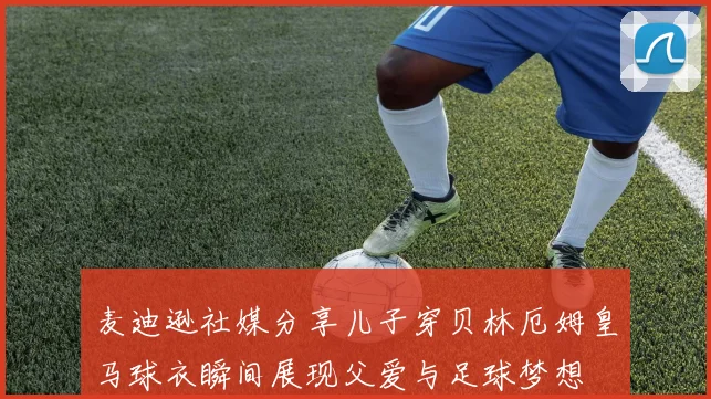 麦迪逊社媒分享儿子穿贝林厄姆皇马球衣瞬间展现父爱与足球梦想