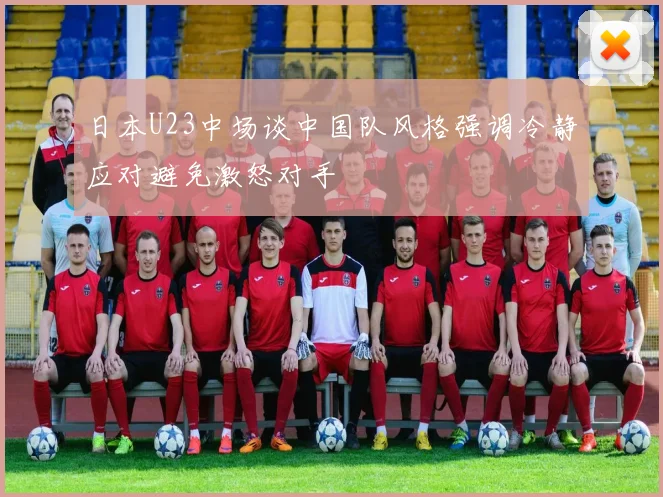 日本U23中场谈中国队风格强调冷静应对避免激怒对手