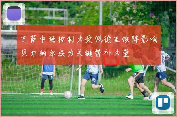 巴萨中场控制力受佩德里缺阵影响贝尔纳尔成为关键替补力量