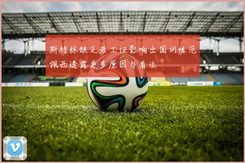 斯特林缺乏劳工证影响出国训练范佩西透露更多原因与看法