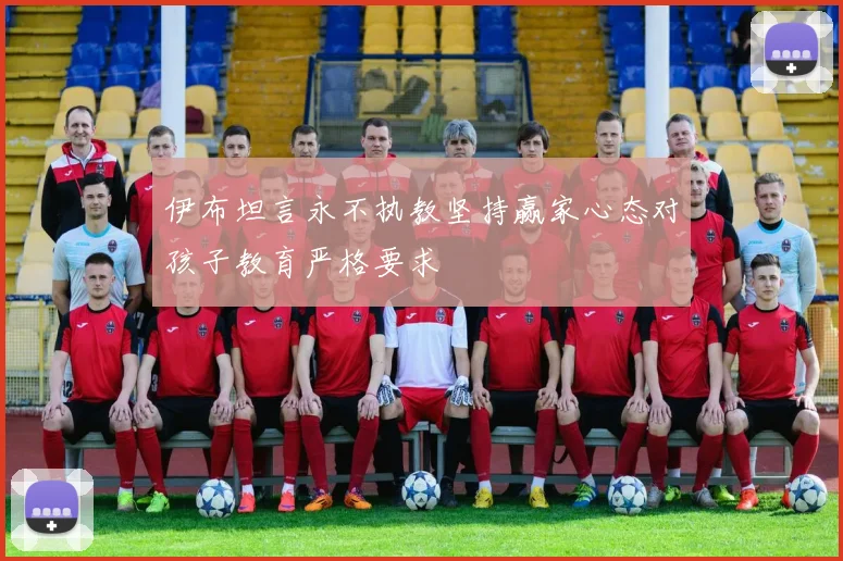伊布坦言永不执教坚持赢家心态对孩子教育严格要求