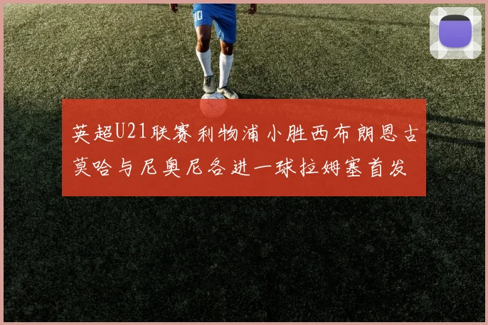 英超U21联赛利物浦小胜西布朗恩古莫哈与尼奥尼各进一球拉姆塞首发出战