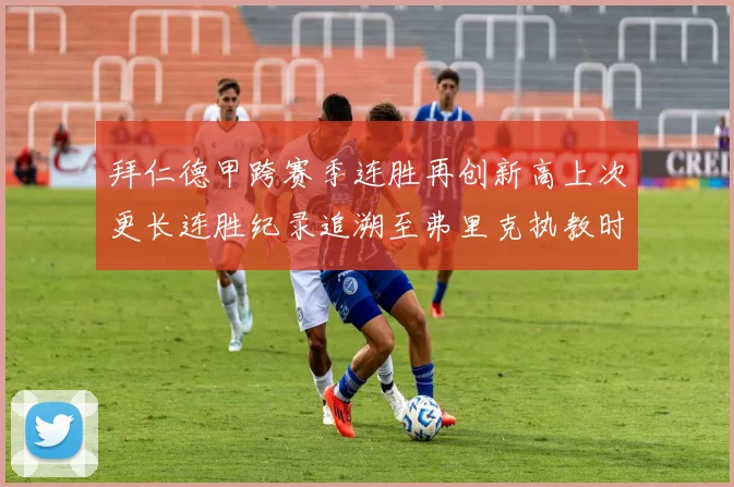 拜仁德甲跨赛季连胜再创新高上次更长连胜纪录追溯至弗里克执教时期