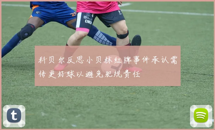 科贝尔反思小贝林红牌事件承认需传更好球以避免犯规责任