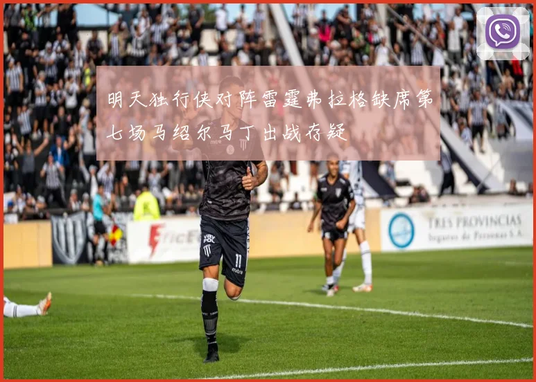 明天独行侠对阵雷霆弗拉格缺席第七场马绍尔马丁出战存疑