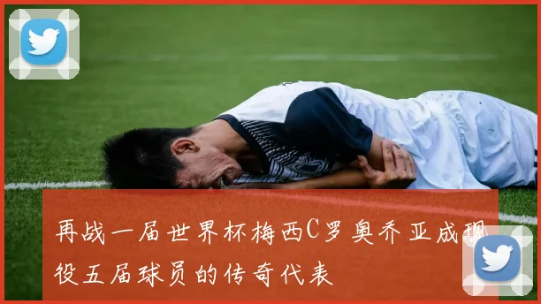 再战一届世界杯梅西C罗奥乔亚成现役五届球员的传奇代表
