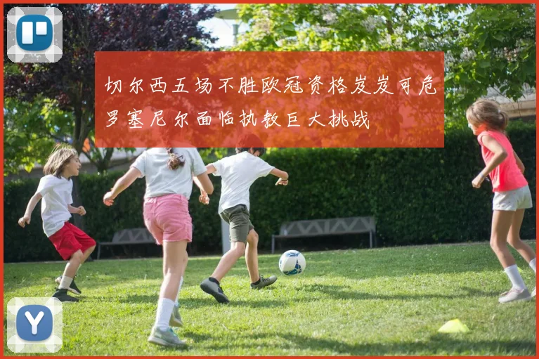 切尔西五场不胜欧冠资格岌岌可危罗塞尼尔面临执教巨大挑战