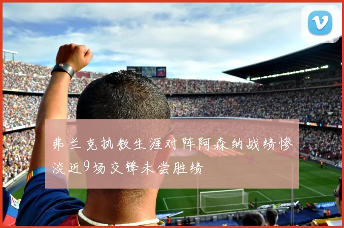 弗兰克执教生涯对阵阿森纳战绩惨淡近9场交锋未尝胜绩