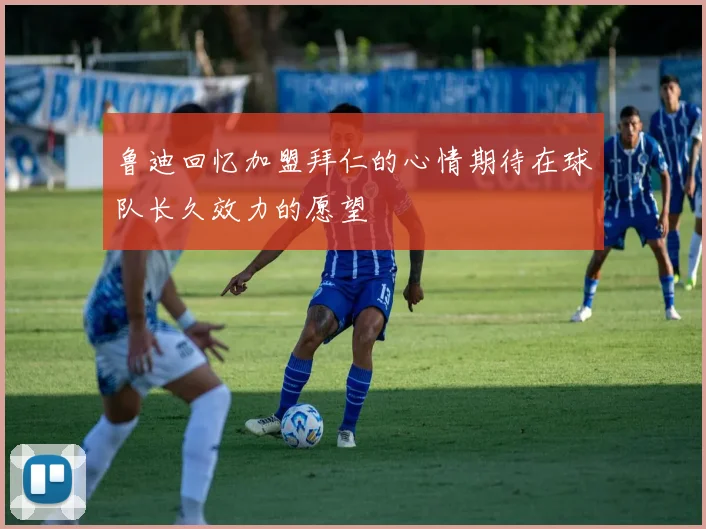 鲁迪回忆加盟拜仁的心情期待在球队长久效力的愿望