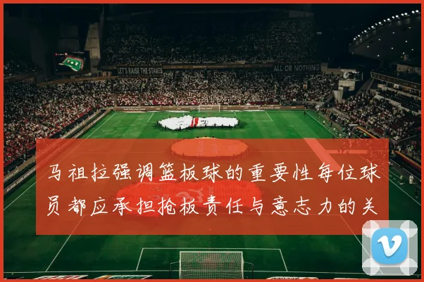 马祖拉强调篮板球的重要性每位球员都应承担抢板责任与意志力的关系