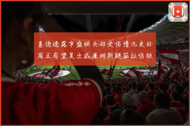 基德透露华盛顿头部受伤情况良好周五有望复出威廉姆斯腿筋拉伤缺席一周